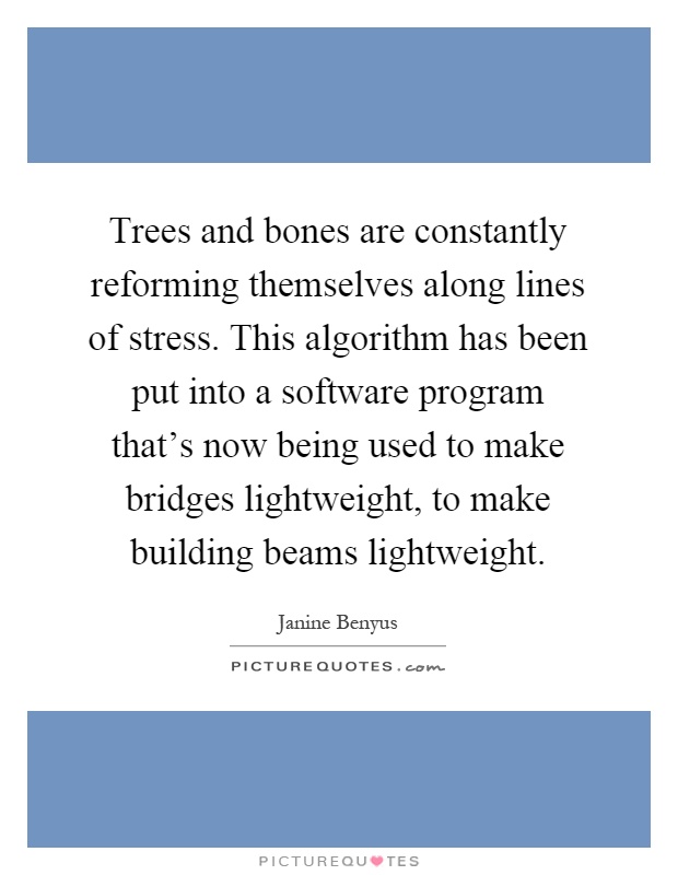 Trees and bones are constantly reforming themselves along lines of stress. This algorithm has been put into a software program that’s now being used to make bridges lightweight, to make building beams lightweight Picture Quote #1