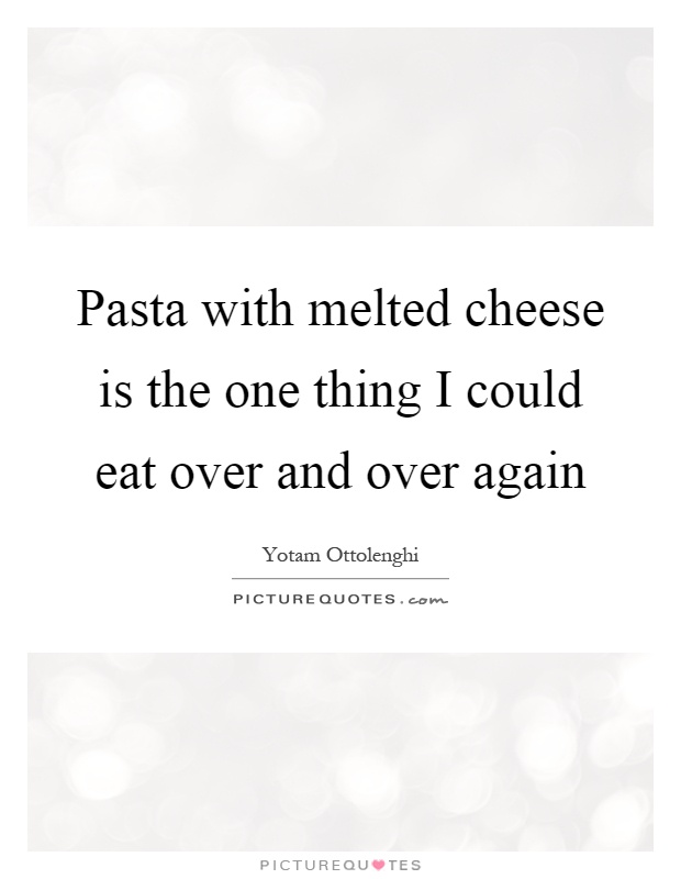 Pasta with melted cheese is the one thing I could eat over and over again Picture Quote #1