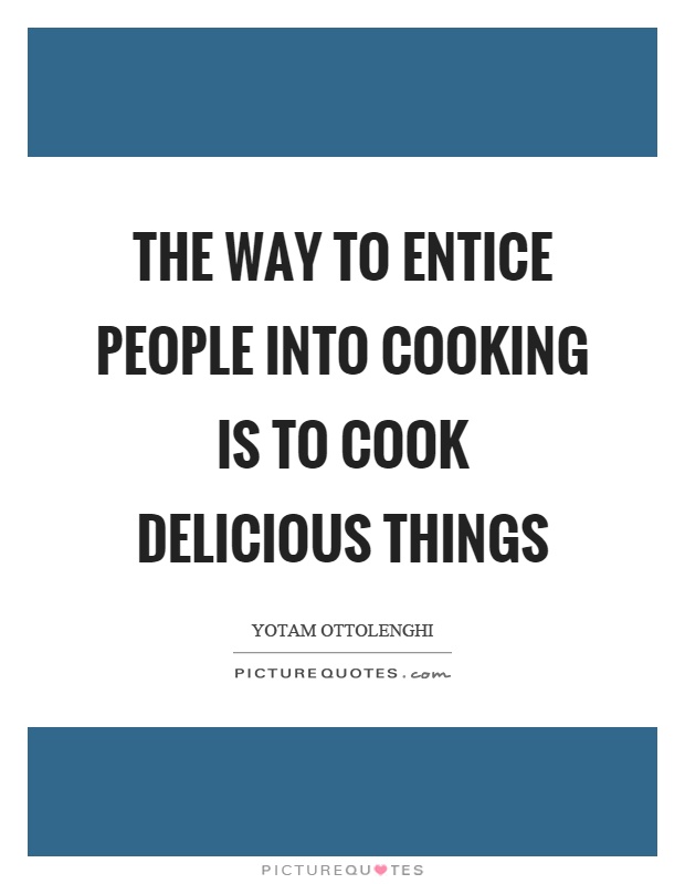 The way to entice people into cooking is to cook delicious things Picture Quote #1