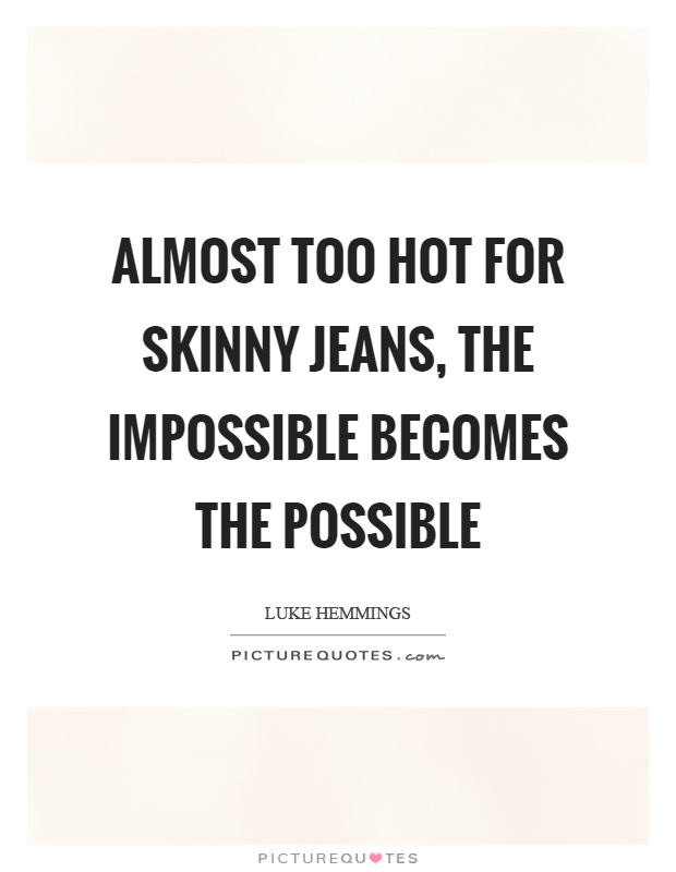 Almost too hot for skinny jeans, the impossible becomes the possible Picture Quote #1