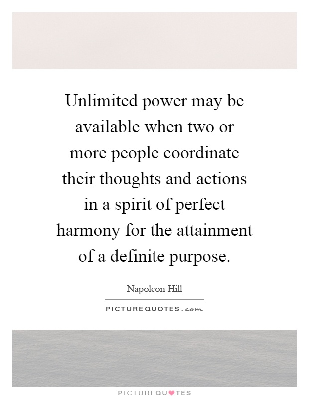 Unlimited power may be available when two or more people coordinate their thoughts and actions in a spirit of perfect harmony for the attainment of a definite purpose Picture Quote #1