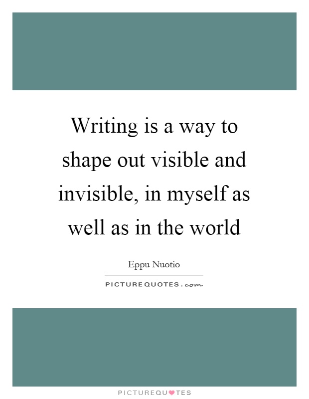 Writing is a way to shape out visible and invisible, in myself as well as in the world Picture Quote #1