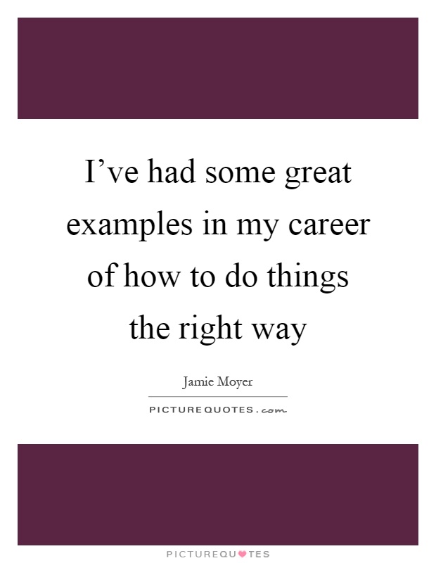 I’ve had some great examples in my career of how to do things the right way Picture Quote #1