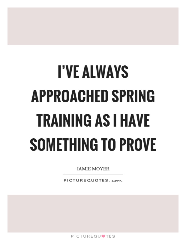 I’ve always approached spring training as I have something to prove Picture Quote #1