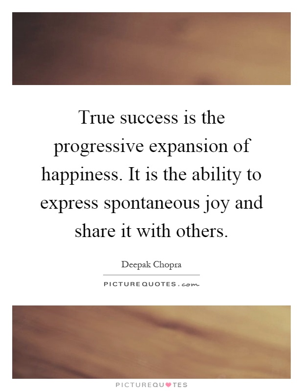True success is the progressive expansion of happiness. It is the ability to express spontaneous joy and share it with others Picture Quote #1