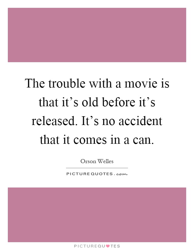 The trouble with a movie is that it’s old before it’s released. It’s no accident that it comes in a can Picture Quote #1
