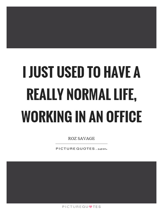 I just used to have a really normal life, working in an office Picture Quote #1
