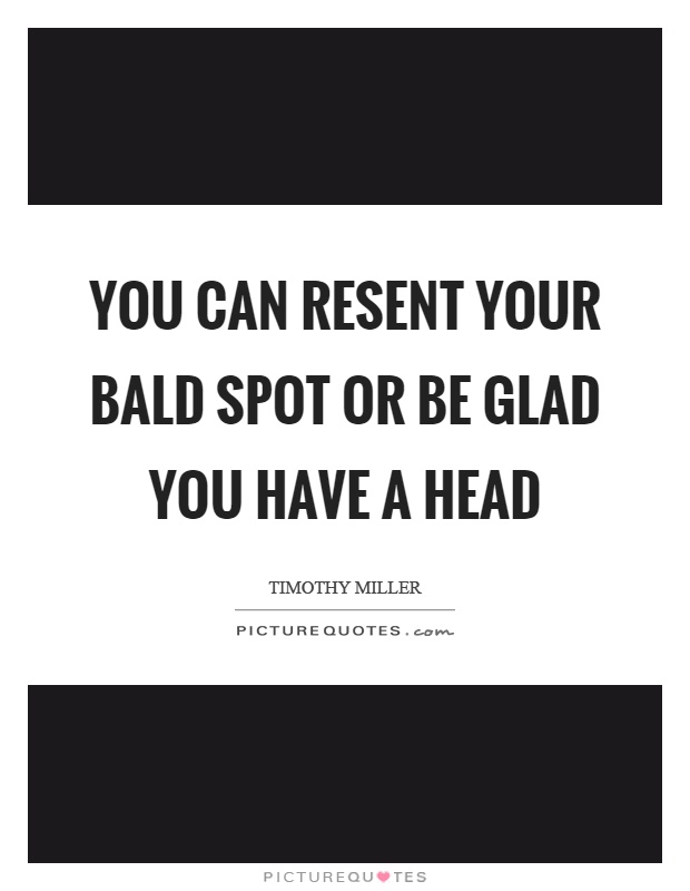 You can resent your bald spot or be glad you have a head Picture Quote #1