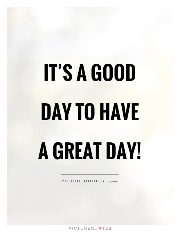 It S A Good Day To Have A Great Day Picture Quotes