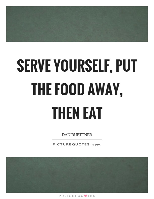 Serve yourself, put the food away, then eat Picture Quote #1