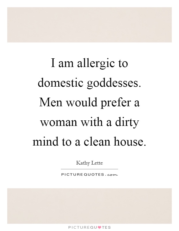 I am allergic to domestic goddesses. Men would prefer a woman with a dirty mind to a clean house Picture Quote #1