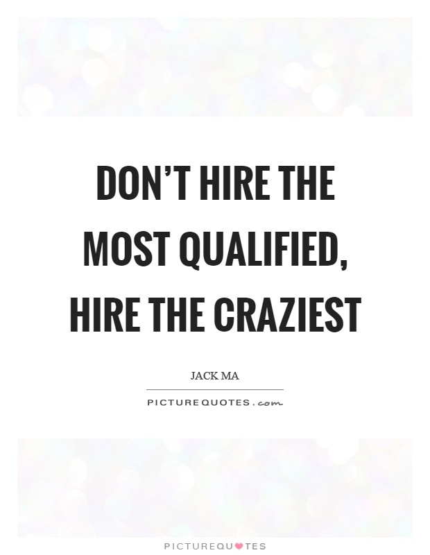 Don’t hire the most qualified, hire the craziest Picture Quote #1