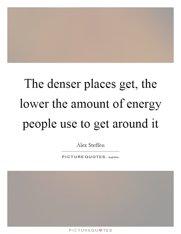 The denser places get, the lower the amount of energy people use to get around it Picture Quote #1