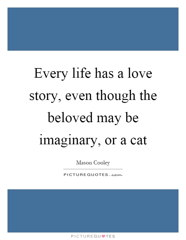 Every life has a love story, even though the beloved may be imaginary, or a cat Picture Quote #1