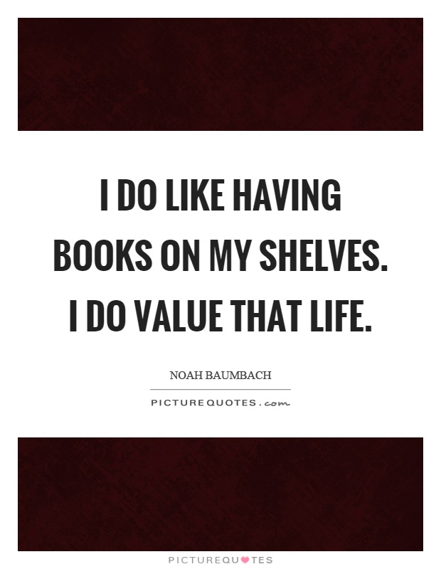 I do like having books on my shelves. I do value that life Picture Quote #1