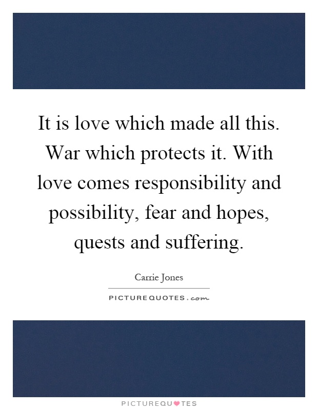 It is love which made all this. War which protects it. With love comes responsibility and possibility, fear and hopes, quests and suffering Picture Quote #1