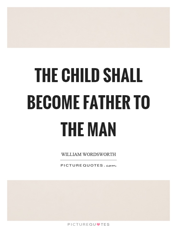 The child shall become father to the man Picture Quote #1