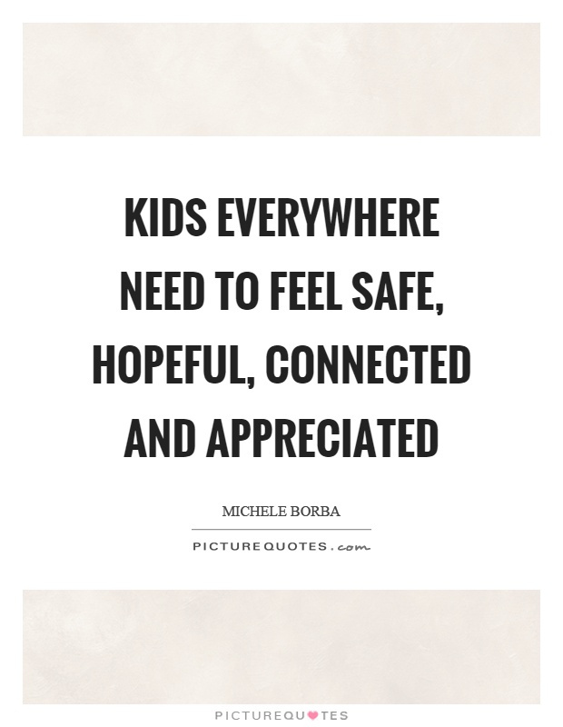 Kids everywhere need to feel safe, hopeful, connected and appreciated Picture Quote #1