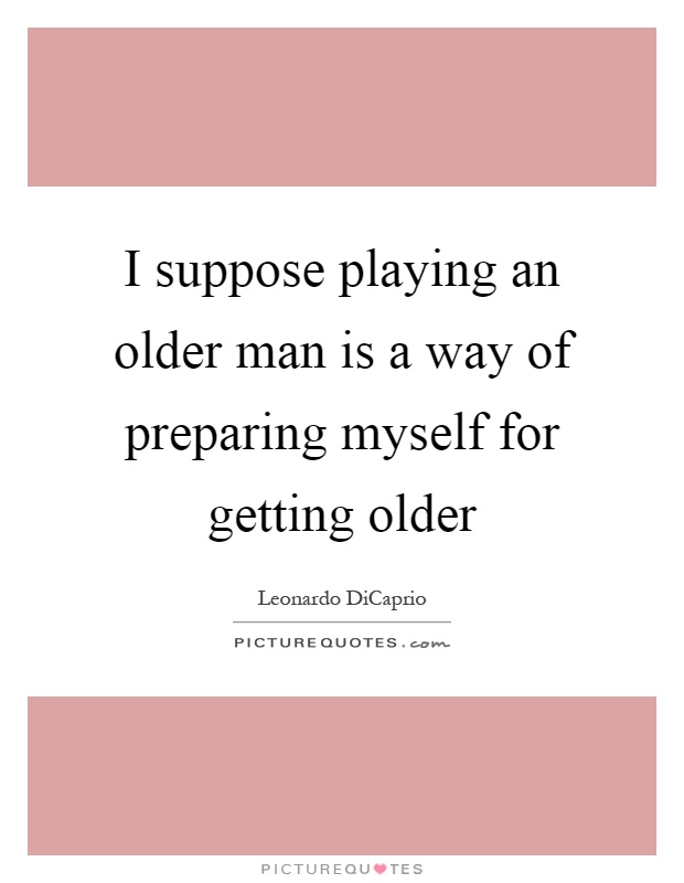 I suppose playing an older man is a way of preparing myself for getting older Picture Quote #1