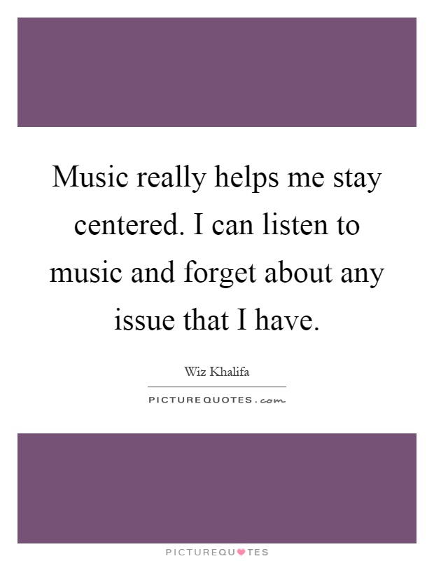 Music really helps me stay centered. I can listen to music and forget about any issue that I have Picture Quote #1