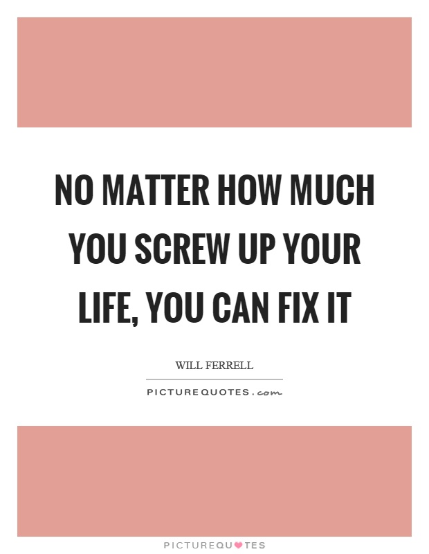 No matter how much you screw up your life, you can fix it Picture Quote #1