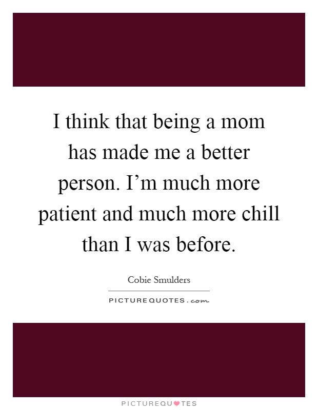 I think that being a mom has made me a better person. I’m much more patient and much more chill than I was before Picture Quote #1