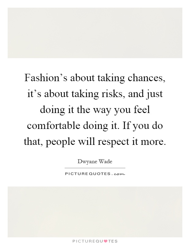 Fashion’s about taking chances, it’s about taking risks, and just doing it the way you feel comfortable doing it. If you do that, people will respect it more Picture Quote #1