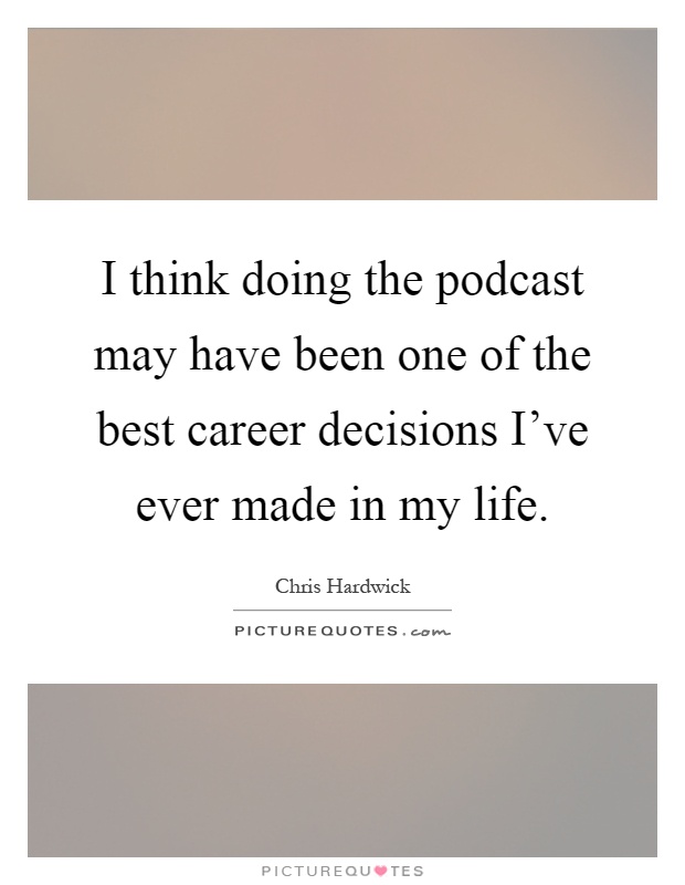 I think doing the podcast may have been one of the best career decisions I’ve ever made in my life Picture Quote #1