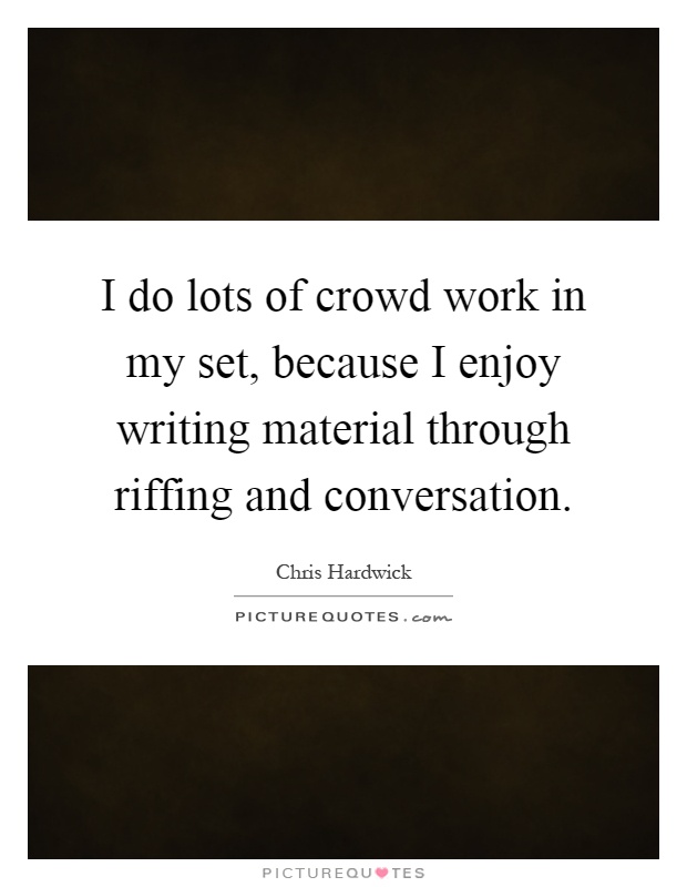 I do lots of crowd work in my set, because I enjoy writing material through riffing and conversation Picture Quote #1