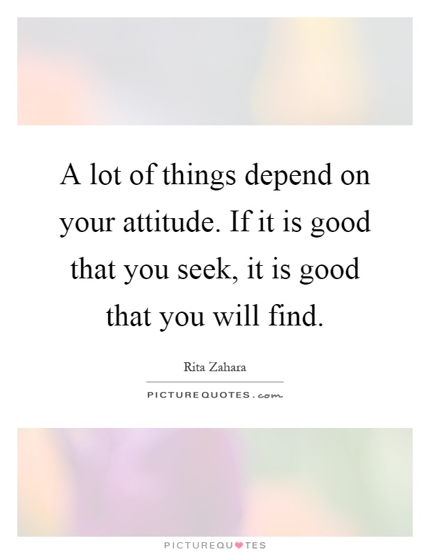 A lot of things depend on your attitude. If it is good that you seek, it is good that you will find Picture Quote #1