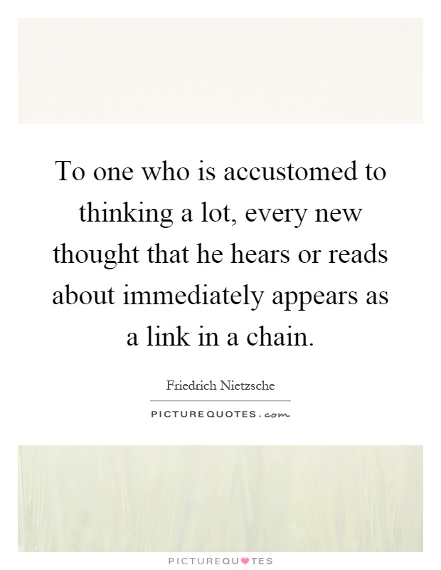 To one who is accustomed to thinking a lot, every new thought that he hears or reads about immediately appears as a link in a chain Picture Quote #1