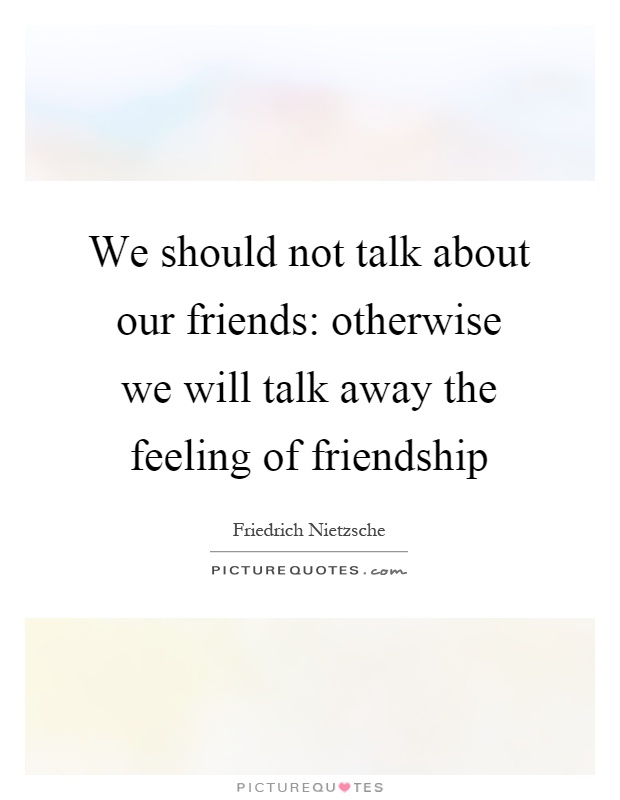 We should not talk about our friends: otherwise we will talk away the feeling of friendship Picture Quote #1