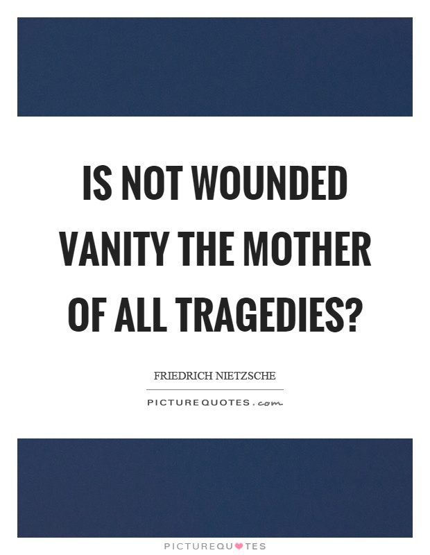 Is not wounded vanity the mother of all tragedies? Picture Quote #1