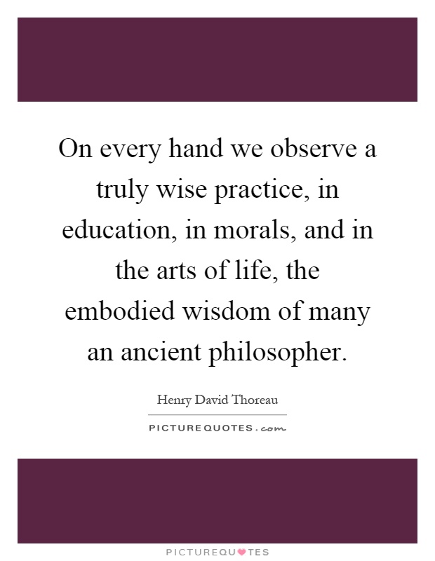 On every hand we observe a truly wise practice, in education, in morals, and in the arts of life, the embodied wisdom of many an ancient philosopher Picture Quote #1