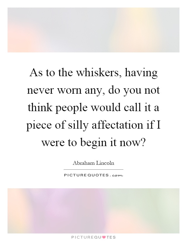 As to the whiskers, having never worn any, do you not think people would call it a piece of silly affectation if I were to begin it now? Picture Quote #1