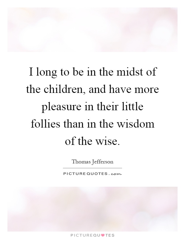 I long to be in the midst of the children, and have more pleasure in their little follies than in the wisdom of the wise Picture Quote #1