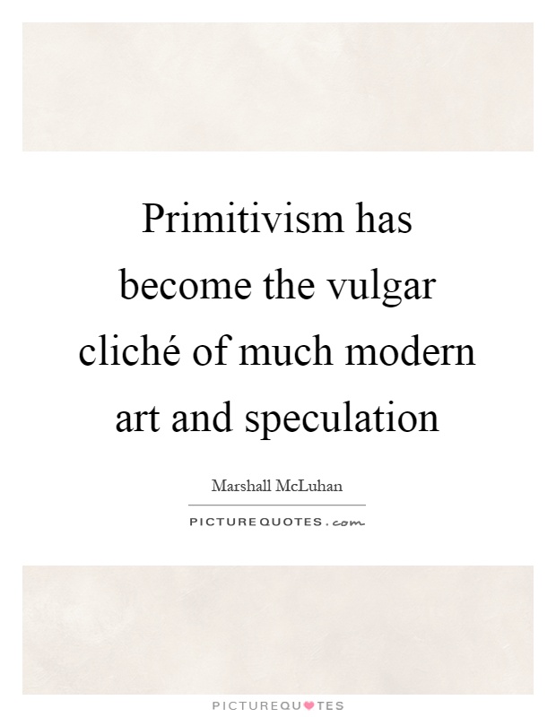 Primitivism has become the vulgar cliché of much modern art and speculation Picture Quote #1