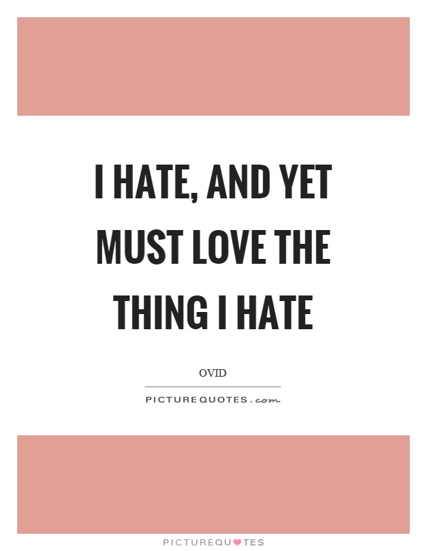 I hate, and yet must love the thing I hate Picture Quote #1
