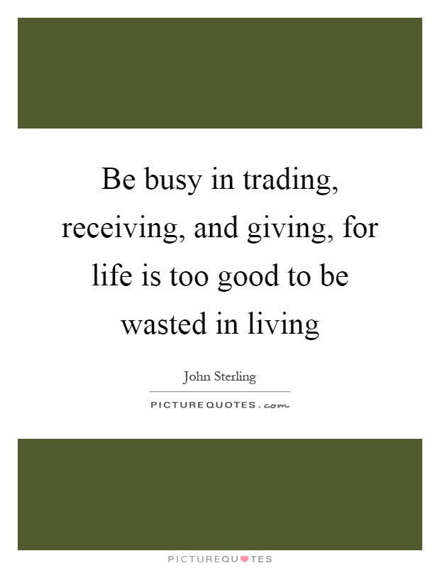 Be busy in trading, receiving, and giving, for life is too good to be wasted in living Picture Quote #1