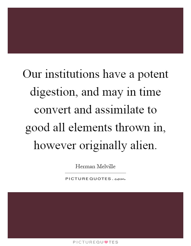 Our institutions have a potent digestion, and may in time convert and assimilate to good all elements thrown in, however originally alien Picture Quote #1