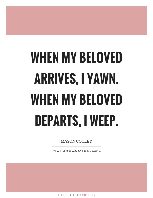 When my beloved arrives, I yawn. When my beloved departs, I weep Picture Quote #1