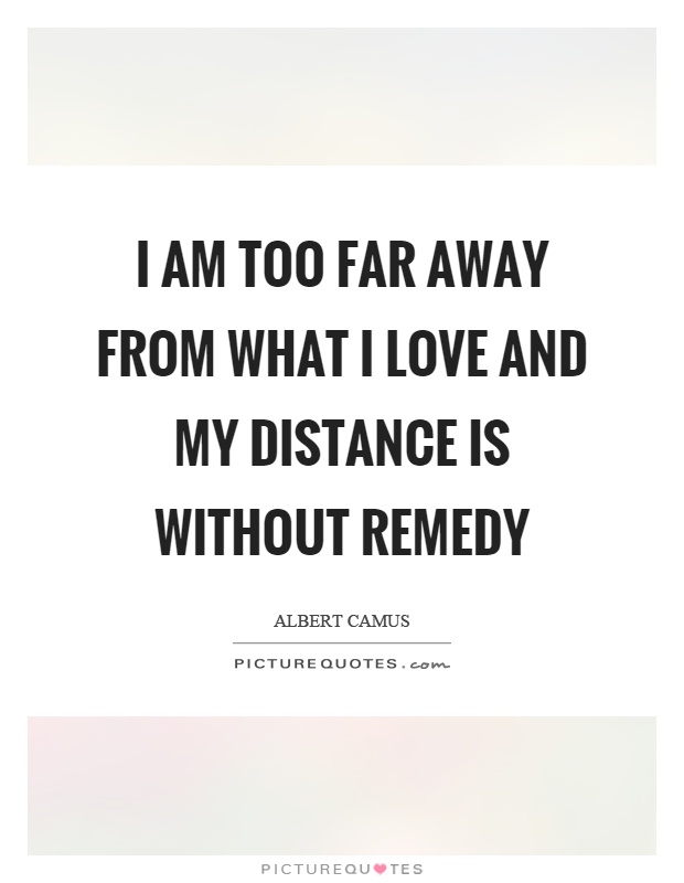 I am too far away from what I love and my distance is without remedy Picture Quote #1