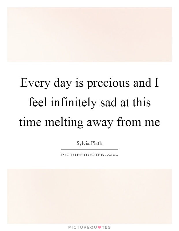 Every day is precious and I feel infinitely sad at this time melting away from me Picture Quote #1