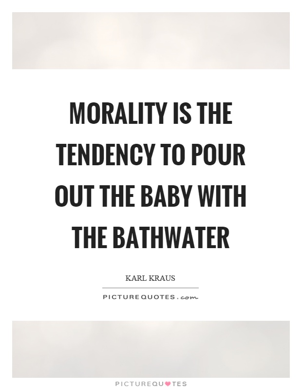 Morality is the tendency to pour out the baby with the bathwater Picture Quote #1
