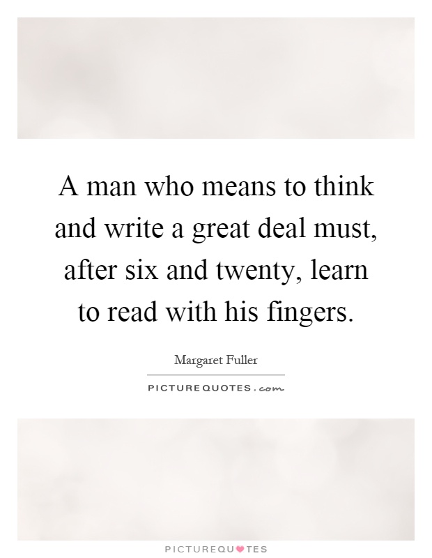 A man who means to think and write a great deal must, after six and twenty, learn to read with his fingers Picture Quote #1