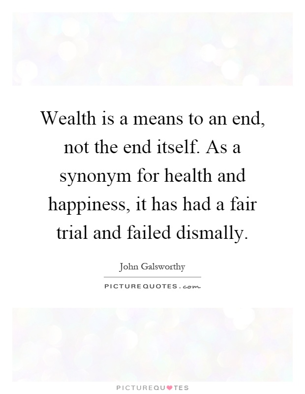 Wealth is a means to an end, not the end itself. As a synonym for health and happiness, it has had a fair trial and failed dismally Picture Quote #1
