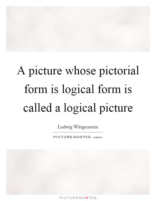 A picture whose pictorial form is logical form is called a logical picture Picture Quote #1