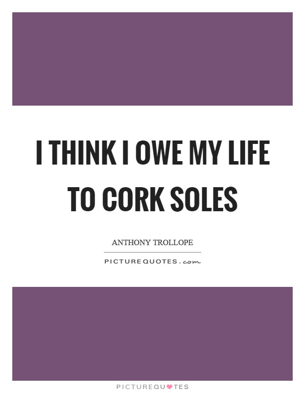 I think I owe my life to cork soles Picture Quote #1