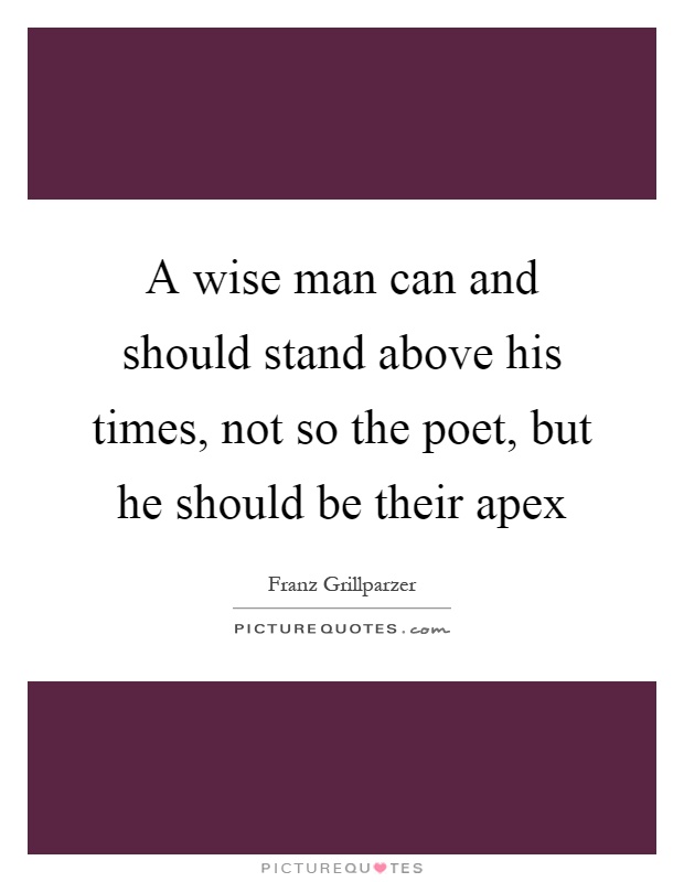 A wise man can and should stand above his times, not so the poet, but he should be their apex Picture Quote #1