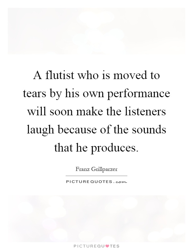 A flutist who is moved to tears by his own performance will soon make the listeners laugh because of the sounds that he produces Picture Quote #1